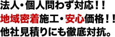 法人・個人問わず対応！！地域密着施工・安心価格！！他社見積りにも徹底対抗。