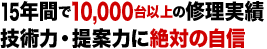 15年間で10,000台以上の修理実績 技術力・提案力に絶対の自信