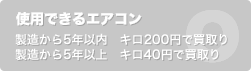 使用できるエアコン……製造から5年以内：キロ200円で買取、製造から5年以上：キロ40円で買取