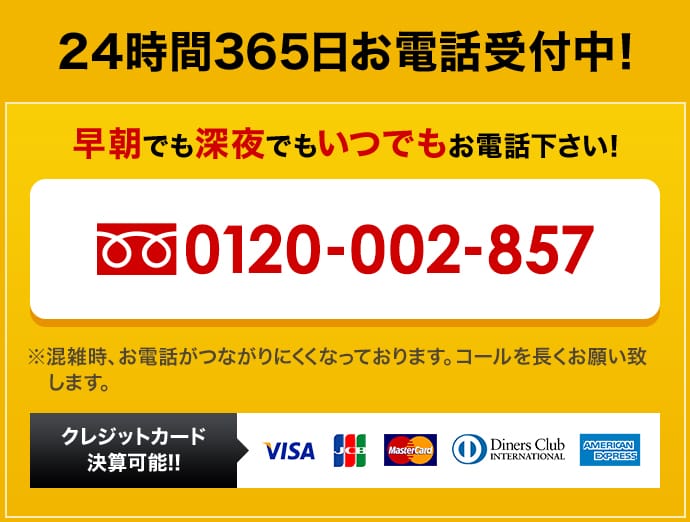 0120-002-857 24時間365日お電話受付中！ 早朝でも深夜でもいつでもお電話下さい！ クレジットカード 決算可能!!