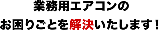 業務用エアコンの お困りごとを解決いたします！