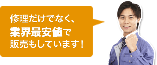 修理だけでなく、 業界最安値で 販売もしています！